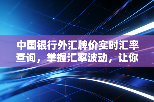 中国银行外汇牌价实时汇率查询，掌握汇率波动，让你的每一分钱都花在刀刃上