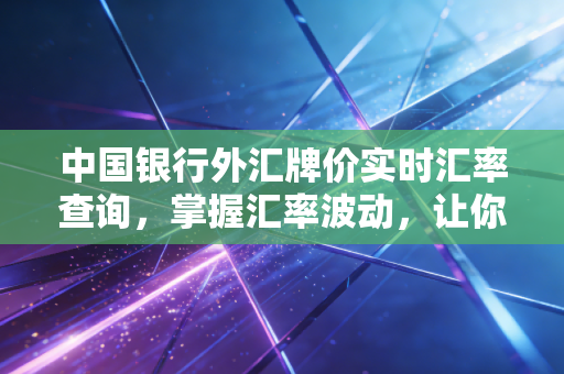 中国银行外汇牌价实时汇率查询，掌握汇率波动，让你的每一分钱都花在刀刃上