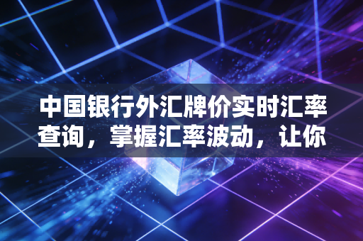中国银行外汇牌价实时汇率查询，掌握汇率波动，让你的每一分钱都花在刀刃上