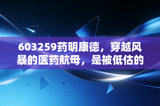 603259药明康德，穿越风暴的医药航母，是被低估的黄金还是难以逾越的深渊？
