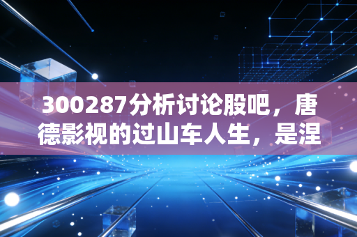 300287分析讨论股吧，唐德影视的过山车人生，是涅槃重生还是昙花一现？