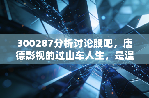 300287分析讨论股吧，唐德影视的过山车人生，是涅槃重生还是昙花一现？