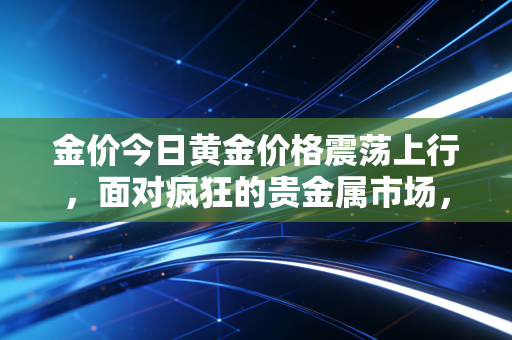 金价今日黄金价格震荡上行，面对疯狂的贵金属市场，我们究竟该买还是该跑？