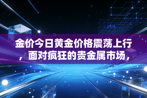 金价今日黄金价格震荡上行，面对疯狂的贵金属市场，我们究竟该买还是该跑？