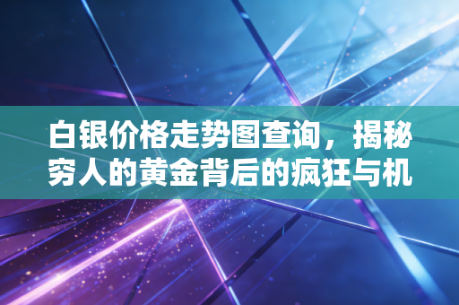 白银价格走势图查询，揭秘穷人的黄金背后的疯狂与机遇，普通人该如何上车？