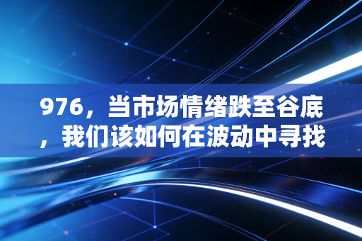 976，当市场情绪跌至谷底，我们该如何在波动中寻找确定的财富逻辑