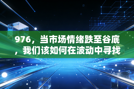 976，当市场情绪跌至谷底，我们该如何在波动中寻找确定的财富逻辑