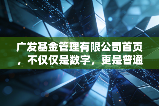广发基金管理有限公司首页，不仅仅是数字，更是普通人财富增值的起点