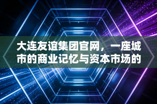 大连友谊集团官网，一座城市的商业记忆与资本市场的壳价值博弈
