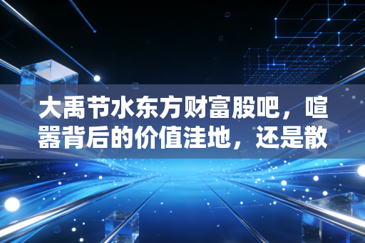 大禹节水东方财富股吧，喧嚣背后的价值洼地，还是散户的韭菜地？