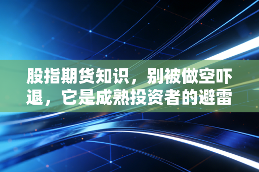 股指期货知识，别被做空吓退，它是成熟投资者的避雷针与加速器