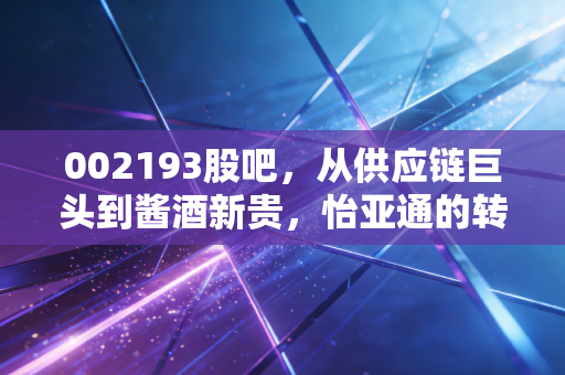 002193股吧，从供应链巨头到酱酒新贵，怡亚通的转型究竟是重生还是画饼？