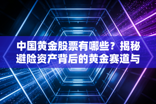 中国黄金股票有哪些？揭秘避险资产背后的黄金赛道与投资心法