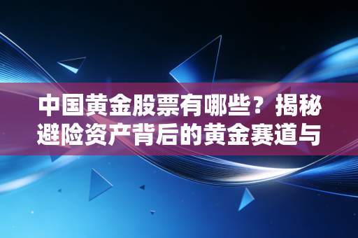 中国黄金股票有哪些？揭秘避险资产背后的黄金赛道与投资心法