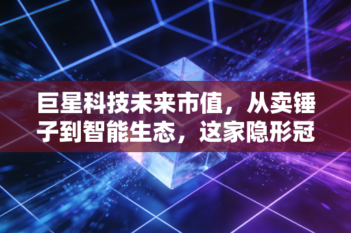 巨星科技未来市值，从卖锤子到智能生态，这家隐形冠军到底值多少钱？