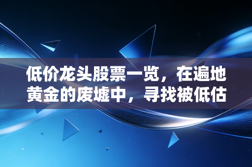 低价龙头股票一览，在遍地黄金的废墟中，寻找被低估的巨无霸