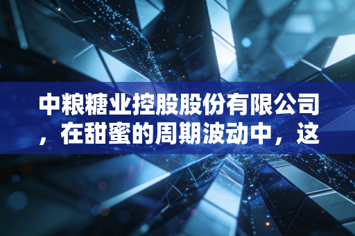 中粮糖业控股股份有限公司，在甜蜜的周期波动中，这位国家队选手如何守护我们的糖罐子？