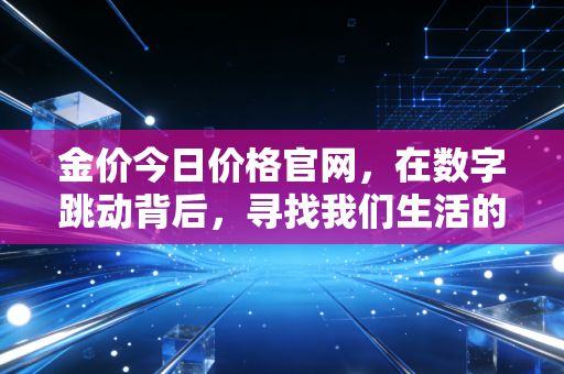 金价今日价格官网，在数字跳动背后，寻找我们生活的定海神针