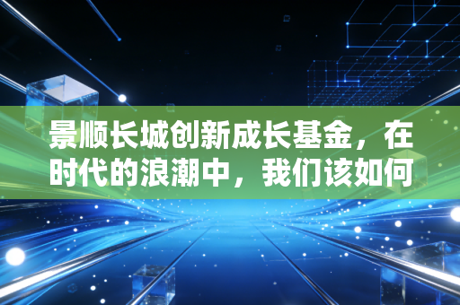 景顺长城创新成长基金，在时代的浪潮中，我们该如何抓住创新的脉搏？