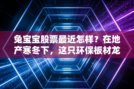兔宝宝股票最近怎样？在地产寒冬下，这只环保板材龙头还能不能持有？