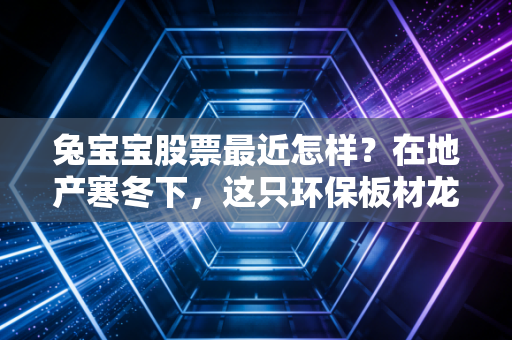 兔宝宝股票最近怎样？在地产寒冬下，这只环保板材龙头还能不能持有？