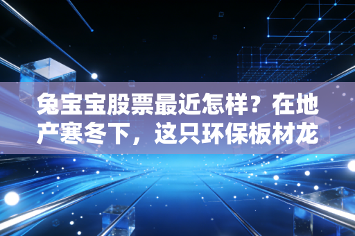 兔宝宝股票最近怎样？在地产寒冬下，这只环保板材龙头还能不能持有？