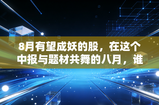 8月有望成妖的股，在这个中报与题材共舞的八月，谁将引爆下一个连板神话？