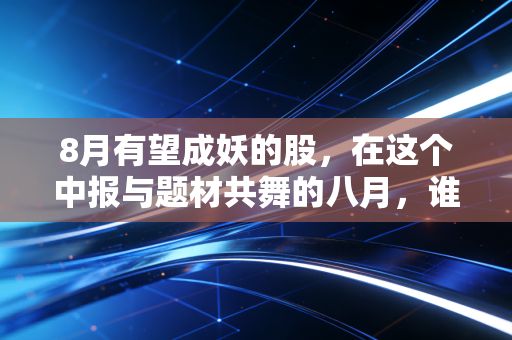8月有望成妖的股，在这个中报与题材共舞的八月，谁将引爆下一个连板神话？