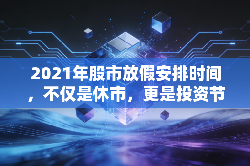 2021年股市放假安排时间，不仅是休市，更是投资节奏的休止符
