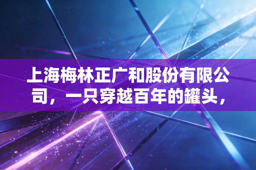 上海梅林正广和股份有限公司，一只穿越百年的罐头，能否在新消费时代重焕生机？