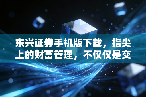 东兴证券手机版下载，指尖上的财富管理，不仅仅是交易那么简单