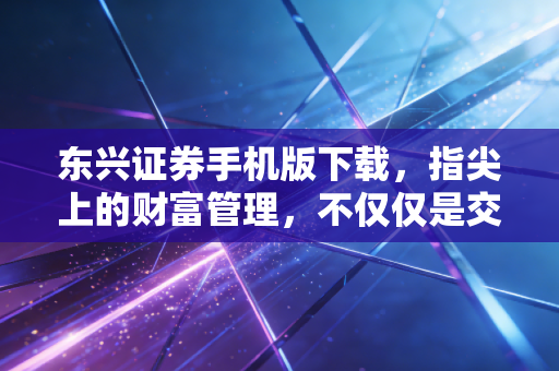 东兴证券手机版下载，指尖上的财富管理，不仅仅是交易那么简单