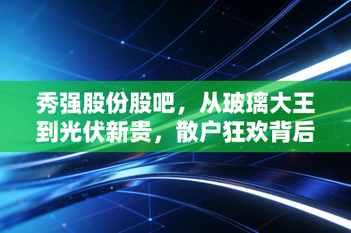 秀强股份股吧，从玻璃大王到光伏新贵，散户狂欢背后的冷思考与机遇