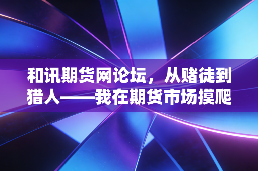 和讯期货网论坛，从赌徒到猎人——我在期货市场摸爬滚打十年的血泪感悟