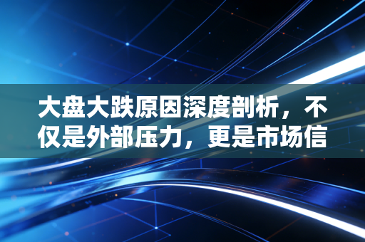 大盘大跌原因深度剖析，不仅是外部压力，更是市场信心的重塑之战