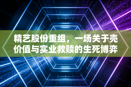 精艺股份重组，一场关于壳价值与实业救赎的生死博弈