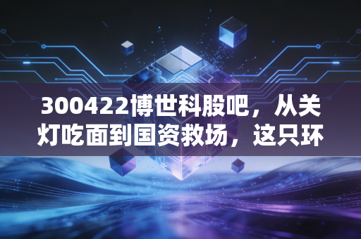 300422博世科股吧，从关灯吃面到国资救场，这只环保股还能翻身吗？
