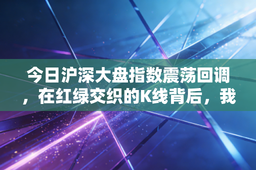 今日沪深大盘指数震荡回调,在红绿交织的K线背后,我们该如何安放自己的焦虑?