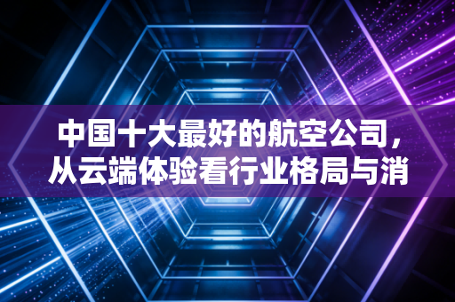 中国十大最好的航空公司，从云端体验看行业格局与消费选择