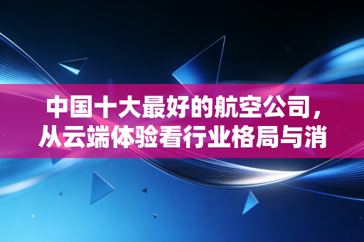 中国十大最好的航空公司，从云端体验看行业格局与消费选择