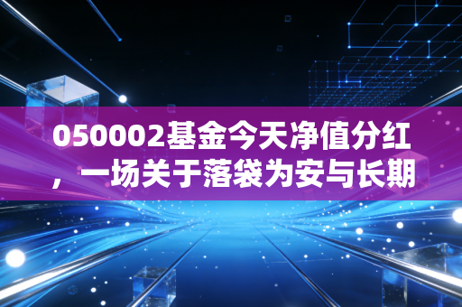 050002基金今天净值分红，一场关于落袋为安与长期主义的深度对话