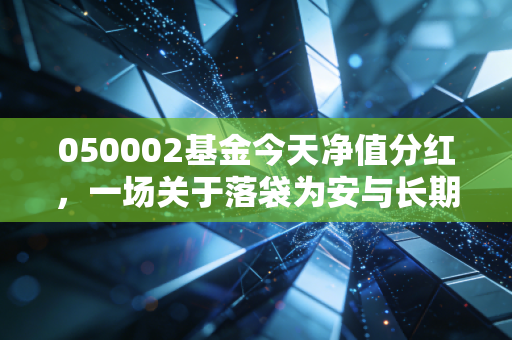 050002基金今天净值分红，一场关于落袋为安与长期主义的深度对话
