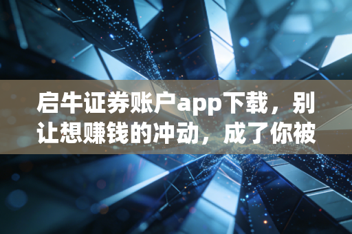 启牛证券账户app下载，别让想赚钱的冲动，成了你被收割的开始
