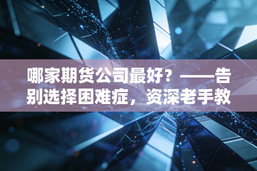 哪家期货公司最好？——告别选择困难症，资深老手教你找到最懂你的交易战友