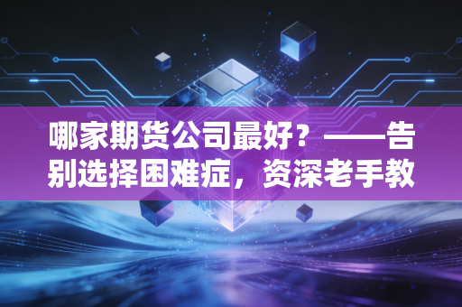 哪家期货公司最好？——告别选择困难症，资深老手教你找到最懂你的交易战友