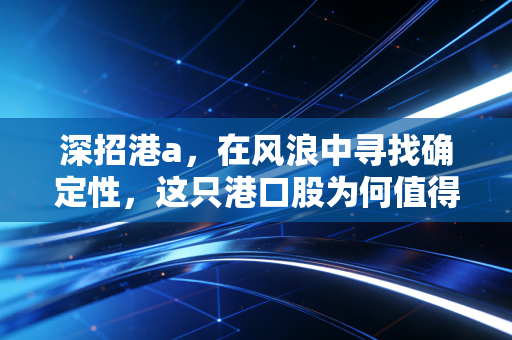 深招港a，在风浪中寻找确定性，这只港口股为何值得长期关注？