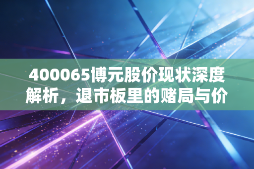 400065博元股价现状深度解析，退市板里的赌局与价值投资的觉醒