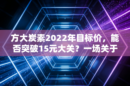 方大炭素2022年目标价，能否突破15元大关？一场关于周期与成长的博弈
