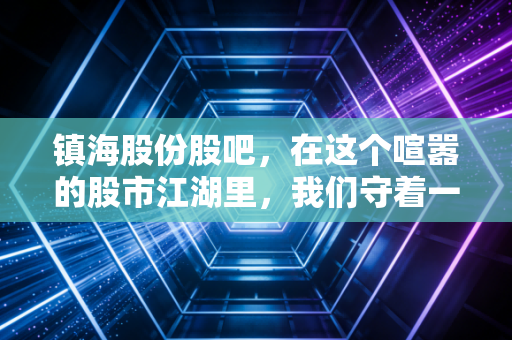 镇海股份股吧，在这个喧嚣的股市江湖里，我们守着一只老黄牛的寂寞与繁华