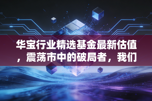 华宝行业精选基金最新估值，震荡市中的破局者，我们该如何审视当下的盈亏？